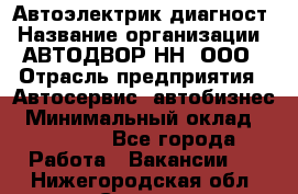 Автоэлектрик-диагност › Название организации ­ АВТОДВОР-НН, ООО › Отрасль предприятия ­ Автосервис, автобизнес › Минимальный оклад ­ 25 000 - Все города Работа » Вакансии   . Нижегородская обл.,Саров г.